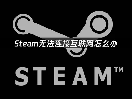 Steam无法连接互联网的全面诊断与高效修复指南！