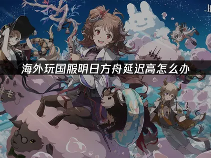 明日方舟加速器：告别卡顿，优化网络体验指南！