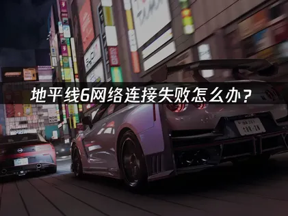 連線失敗怎麽辦？極限競速地平線6網路連線問題全解法！
