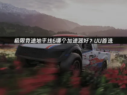 極限競速地平線6要用哪款加速器？低延遲暢玩攻略在此！