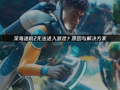 深海迷航2進不了遊戲？三大成因與修復方法完整剖析！