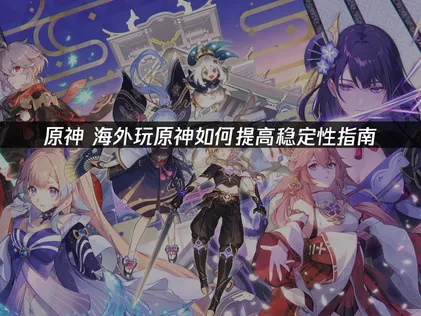 海外連線原神穩定性提升這樣做：完整攻略！