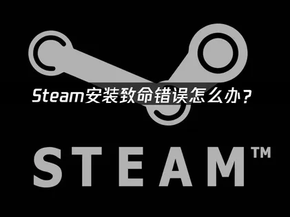 Steam安装出现致命错误怎么解决？附高效排查处理方案！