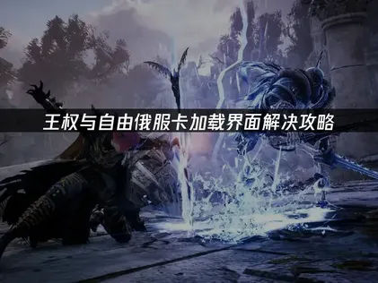 王权与自由俄服卡加载界面？最新解决方法汇总！