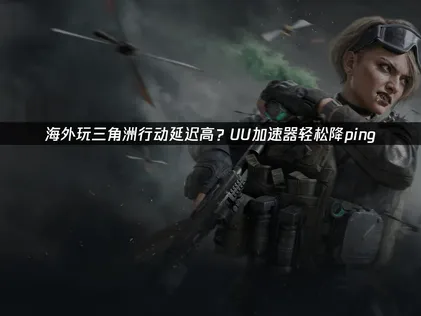 海外玩三角洲行动延迟高？UU加速器一键解决卡顿掉线问题！