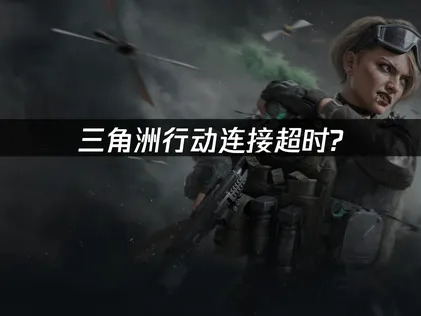 三角洲行动连接超时原因及高效解决方法！