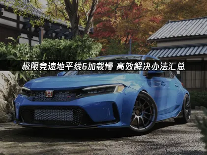 極限競速地平線6讀取速度太慢？最新實用解決方法總整理！