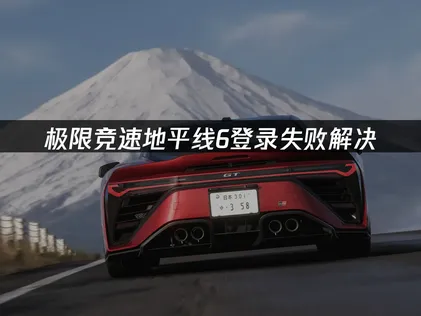極限競速地平線6登入失敗解決與網路連線最佳化完整攻略！