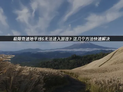 极限竞速地平线6无法进入游戏？3大方案轻松搞定！