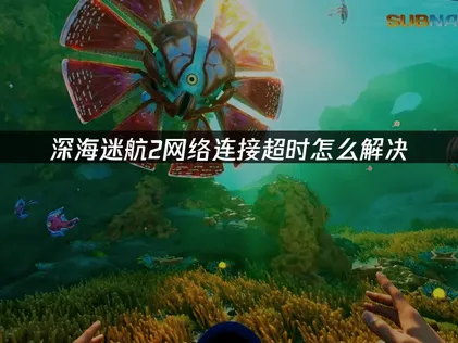 深海迷航2網路連線逾時的詳細解析與加速優化方案！