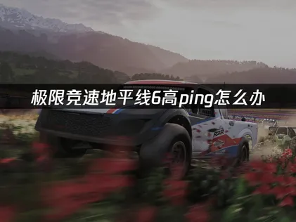 极限竞速地平线6高ping卡顿怎么办？实用解决方法汇总！