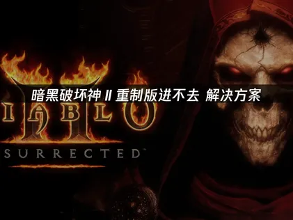 暗黑破坏神Ⅱ重制版进不去的三大解决方法！
