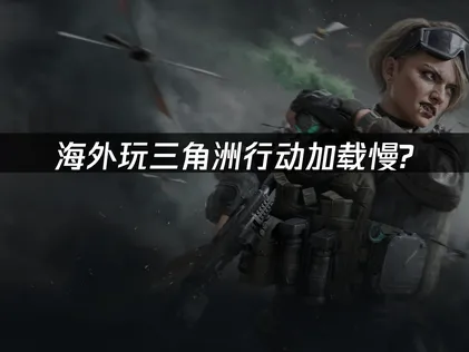 海外玩三角洲行動載入失敗原因與高效率解決方法完整攻略！