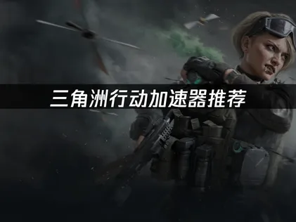 告別延遲卡頓，三角洲行動加速器助你一臂之力！