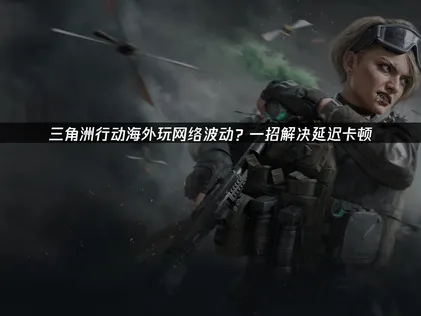海外玩三角洲行動時網路不穩？UU加速器讓你順暢征戰S9賽季！