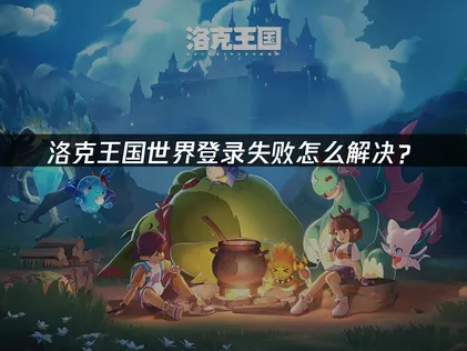 洛克王國世界登入失敗？登入問題完整解析與解決方法！