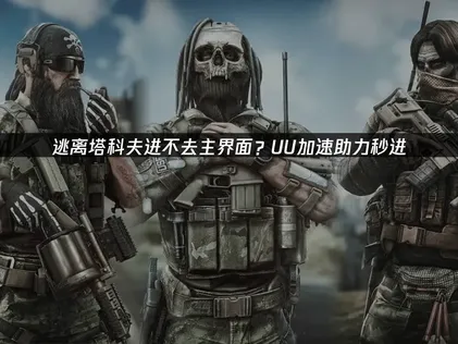 逃離塔科夫主畫面進不去？UU加速器一鍵搞定登入難題！