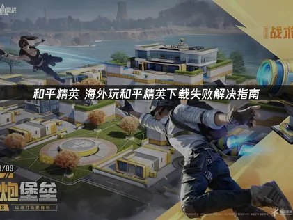 海外玩家在玩和平精英時下載失敗？問題原因與修復方法完整整理！