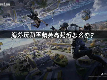 針對海外玩家推薦和平精英加速器，讓你吃雞更順暢！