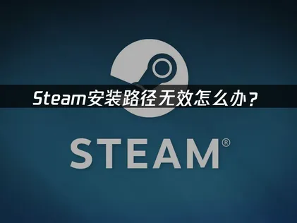 Steam安裝路徑顯示無效該如何處理？完整解決方案一次搞懂！