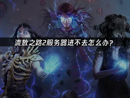 2026流放之路2服务器进不去？网络卡顿解决方案一览！