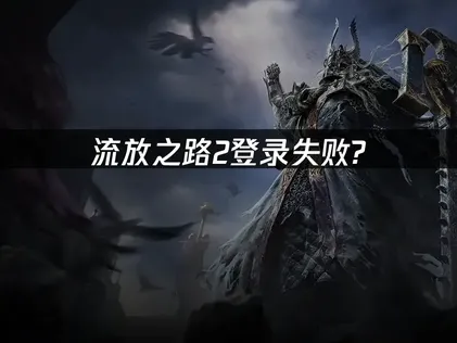 流放之路2登录失败解决全攻略：网络优化与加速技巧！