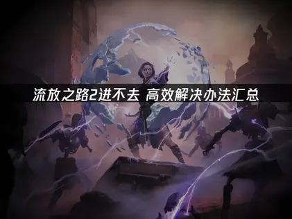 解决流放之路2进不去的三大原因与实用方案！