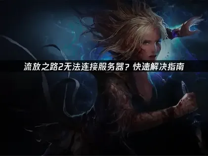 流放之路2无法连接服务器？3招搞定新赛季登录掉线卡顿问题！