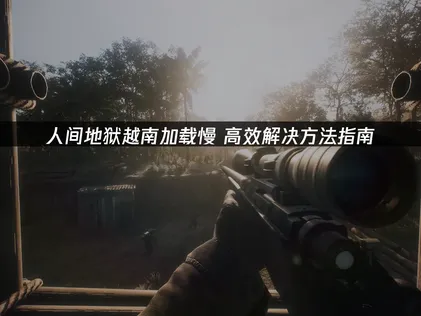 解决人间地狱越南加载慢的有效方法与优化建议！
