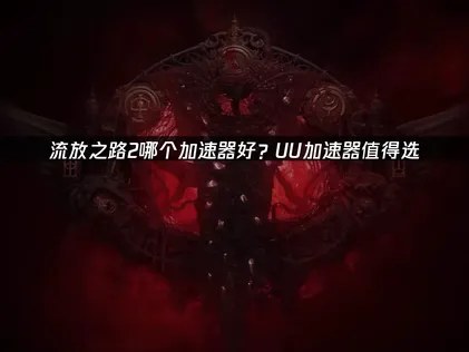 流放之路2要選哪款加速器？UU加速器優點與使用教學！