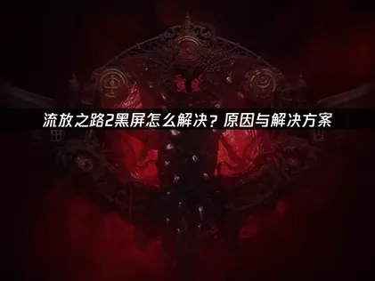 流放之路2畫面黑屏的常見因素與完整解決步驟！