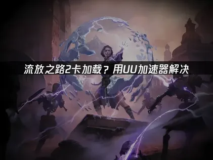 流放之路2讀取卡住原因剖析與高效解決方案！