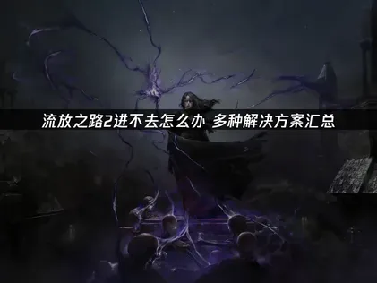 流放之路2無法進入？卡載入/登入失敗完整解決攻略！