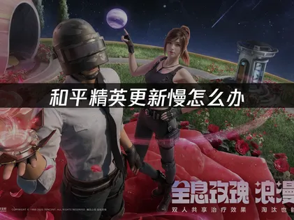 和平精英更新緩慢原因與高效解決對策！