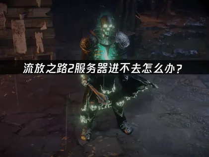 流放之路2服务器进不去的解决方法与网络优化建议！