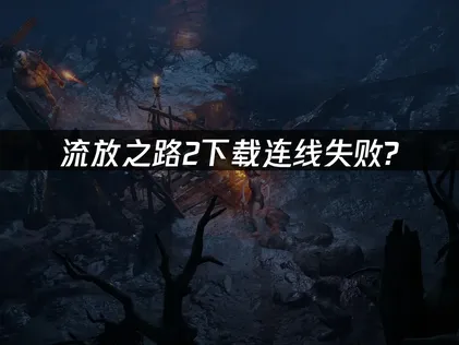 流放之路2下載連線卡關？這份實用攻略一次搞定！