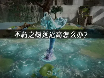 不朽之树延迟高怎么办？原因分析及有效解决办法！