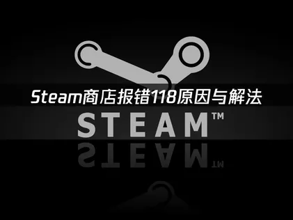 Steam商店报错118的解决方案：三大原因与修复方法！
