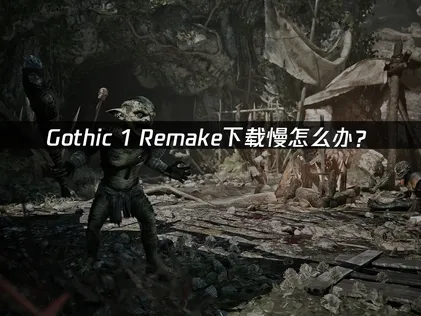 Gothic 1 Remake下載龜速怎麼辦？原因剖析與加速完整攻略！