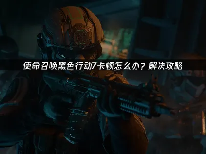使命召唤黑色行动7卡顿原因与优化方法详解！