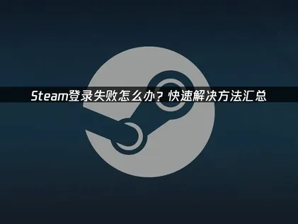 Steam登录失败？最新解决方法全汇总！