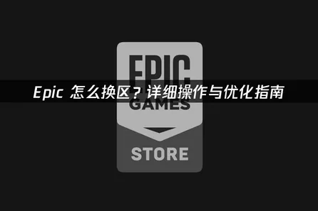 Epic怎麽換區完整攻略：穩定切換地區的操作指南！
