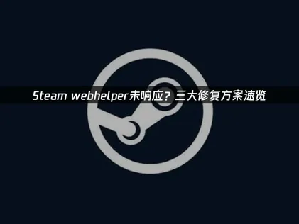 Steam Webhelper沒有回應的解決方法：成因與修復指南！