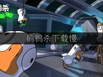 鹅鸭杀下载慢？三步提速畅玩！