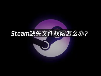 Steam檔案權限遺失原因與高效解決完整攻略！