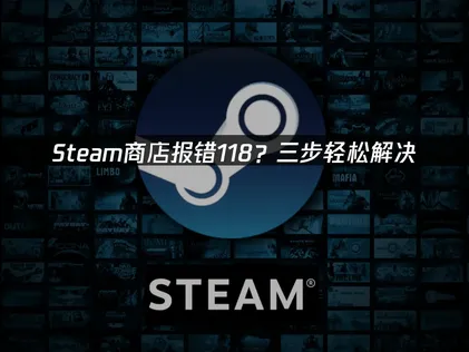 Steam商店报错118怎么解决？3种高效修复方法亲测可用！