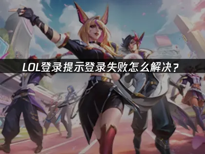 LOL登录提示登录失败？原因与一键修复指南！