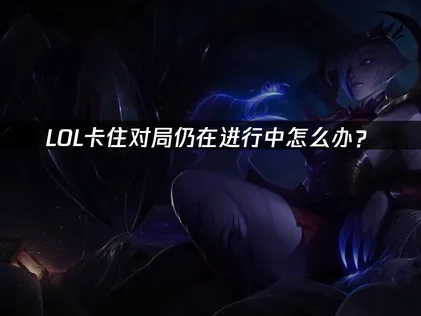 LOL卡住对局仍在进行中？原因分析及高效解决方法汇总！