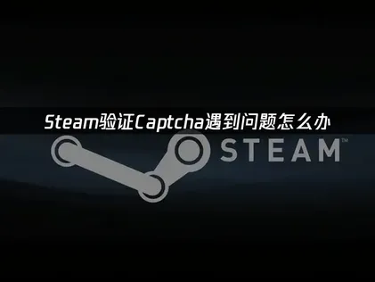 Steam验证captcha遇到问题？一文解决Captcha验证失败问题！