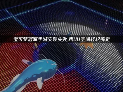 寶可夢冠軍手遊安裝失敗？UU空間教你一鍵搞定！